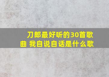 刀郎最好听的30首歌曲 我自说自话是什么歌